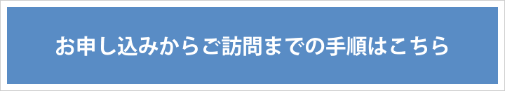 お申し込みからご訪問までの手順はこちら