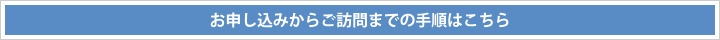 お申し込みからご訪問までの手順はこちら